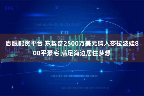 鹰眼配资平台 东契奇2500万美元购入莎拉波娃800平豪宅 满足海边居住梦想