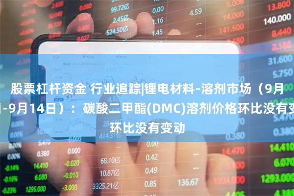 股票杠杆资金 行业追踪|锂电材料-溶剂市场（9月8日-9月14日）：碳酸二甲酯(DMC)溶剂价格环比没有变动