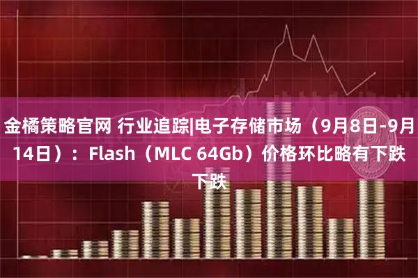 金橘策略官网 行业追踪|电子存储市场（9月8日-9月14日）：Flash（MLC 64Gb）价格环比略有下跌