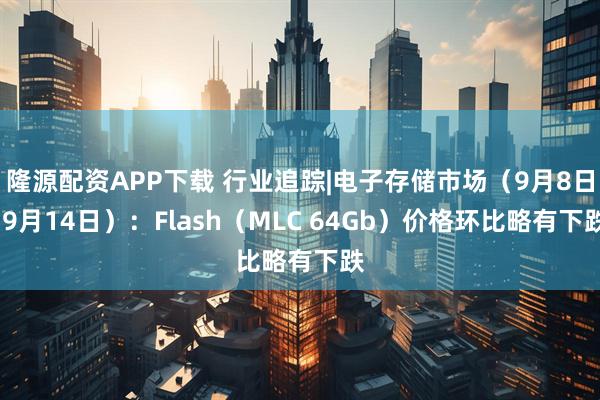 隆源配资APP下载 行业追踪|电子存储市场（9月8日-9月14日）：Flash（MLC 64Gb）价格环比略有下跌