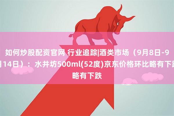 如何炒股配资官网 行业追踪|酒类市场（9月8日-9月14日）：水井坊500ml(52度)京东价格环比略有下跌