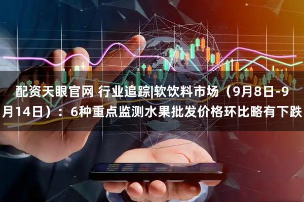 配资天眼官网 行业追踪|软饮料市场（9月8日-9月14日）：6种重点监测水果批发价格环比略有下跌