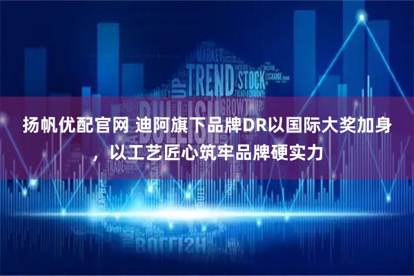 扬帆优配官网 迪阿旗下品牌DR以国际大奖加身，以工艺匠心筑牢品牌硬实力