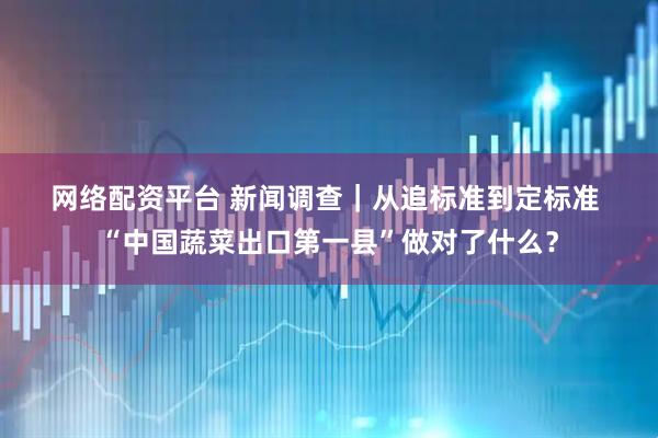 网络配资平台 新闻调查｜从追标准到定标准 “中国蔬菜出口第一县”做对了什么？