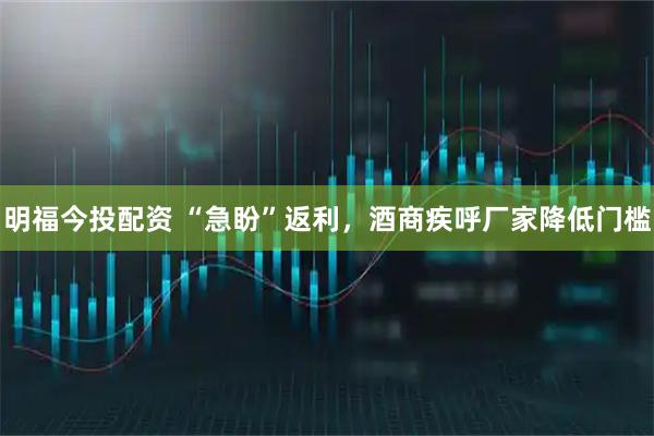 明福今投配资 “急盼”返利，酒商疾呼厂家降低门槛