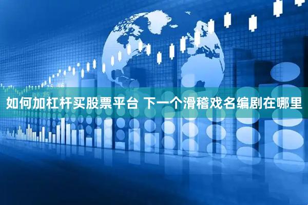 如何加杠杆买股票平台 下一个滑稽戏名编剧在哪里