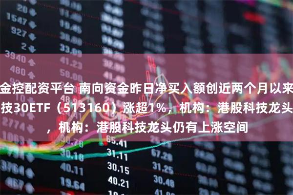金控配资平台 南向资金昨日净买入额创近两个月以来新高，港股科技30ETF（513160）涨超1%，机构：港股科技龙头仍有上涨空间