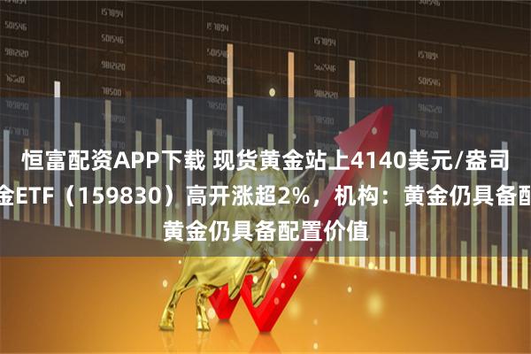 恒富配资APP下载 现货黄金站上4140美元/盎司，上海金ETF（159830）高开涨超2%，机构：黄金仍具备配置价值