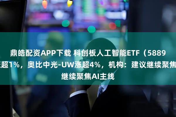 鼎皓配资APP下载 科创板人工智能ETF（588930）涨超1%，奥比中光-UW涨超4%，机构：建议继续聚焦AI主线