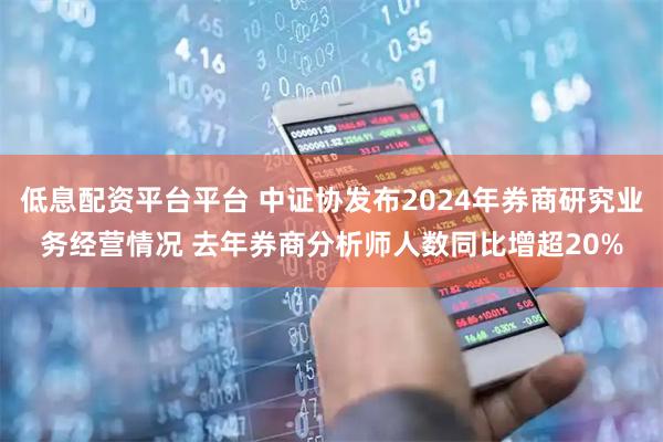 低息配资平台平台 中证协发布2024年券商研究业务经营情况 去年券商分析师人数同比增超20%