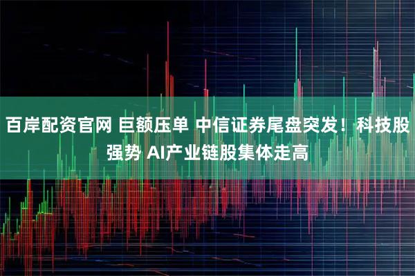 百岸配资官网 巨额压单 中信证券尾盘突发！科技股强势 AI产业链股集体走高