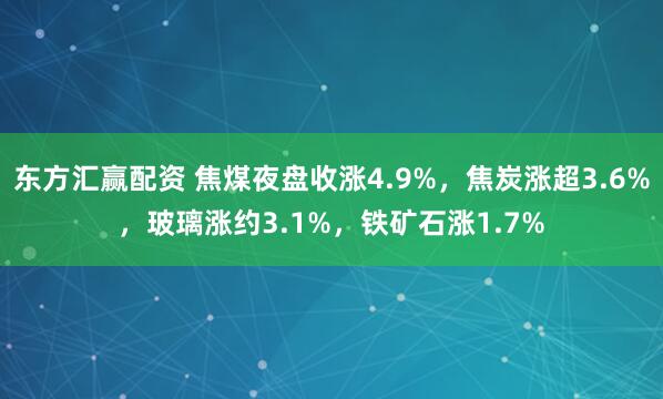 东方汇赢配资 焦煤夜盘收涨4.9%，焦炭涨超3.6%，玻璃涨约3.1%，铁矿石涨1.7%
