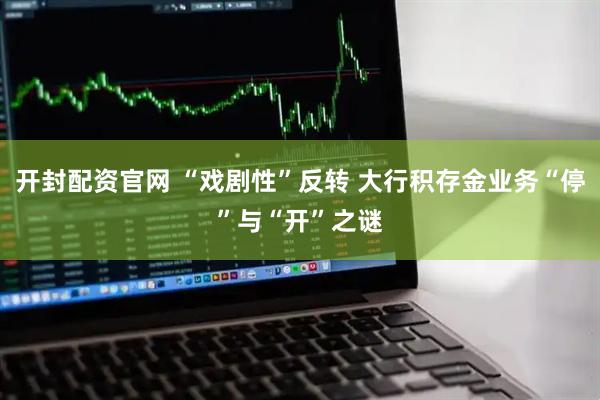 开封配资官网 “戏剧性”反转 大行积存金业务“停”与“开”之谜