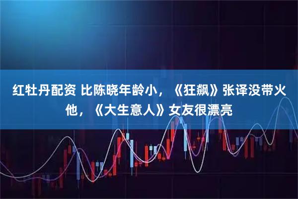 红牡丹配资 比陈晓年龄小，《狂飙》张译没带火他，《大生意人》女友很漂亮