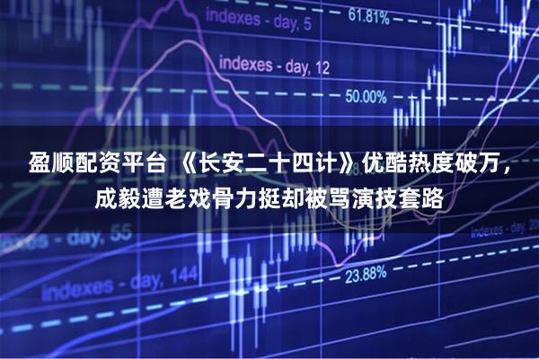 盈顺配资平台 《长安二十四计》优酷热度破万，成毅遭老戏骨力挺却被骂演技套路