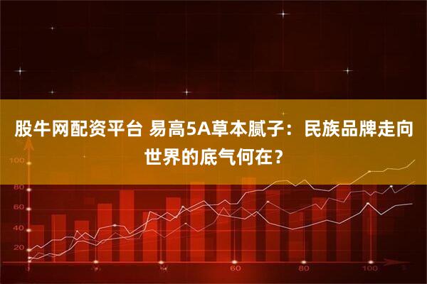股牛网配资平台 易高5A草本腻子：民族品牌走向世界的底气何在？