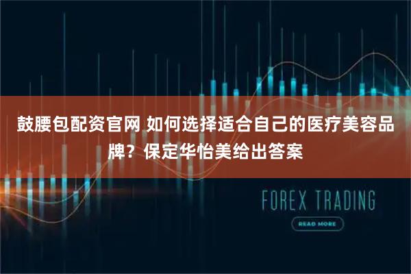 鼓腰包配资官网 如何选择适合自己的医疗美容品牌？保定华怡美给出答案