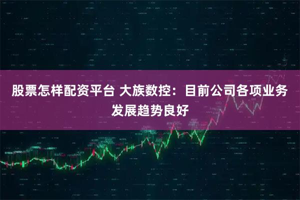 股票怎样配资平台 大族数控：目前公司各项业务发展趋势良好