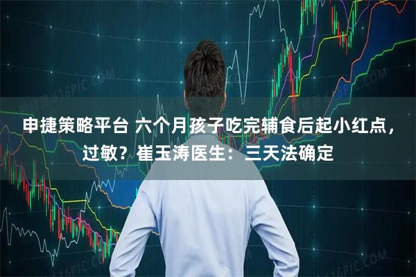 申捷策略平台 六个月孩子吃完辅食后起小红点，过敏？崔玉涛医生：三天法确定