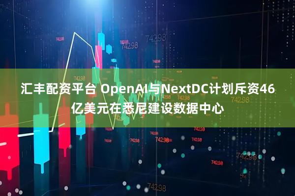 汇丰配资平台 OpenAI与NextDC计划斥资46亿美元在悉尼建设数据中心