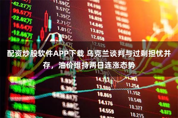 配资炒股软件APP下载 乌克兰谈判与过剩担忧并存，油价维持两日连涨态势