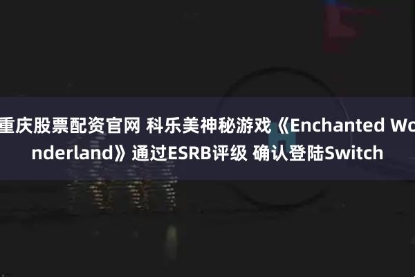 重庆股票配资官网 科乐美神秘游戏《Enchanted Wonderland》通过ESRB评级 确认登陆Switch