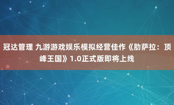 冠达管理 九游游戏娱乐模拟经营佳作《肋萨拉：顶峰王国》1.0正式版即将上线