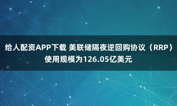 给人配资APP下载 美联储隔夜逆回购协议（RRP）使用规模为126.05亿美元