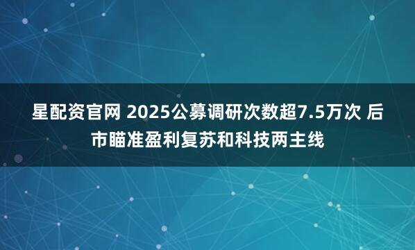 星配资官网 2025公募调研次数超7.5万次 后市瞄准盈利复苏和科技两主线