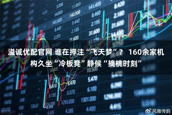 溢诚优配官网 谁在押注“飞天梦”？ 160余家机构久坐“冷板凳”静候“摘桃时刻”