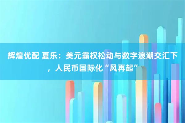 辉煌优配 夏乐：美元霸权松动与数字浪潮交汇下，人民币国际化“风再起”