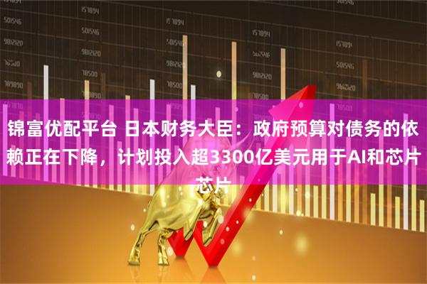 锦富优配平台 日本财务大臣：政府预算对债务的依赖正在下降，计划投入超3300亿美元用于AI和芯片