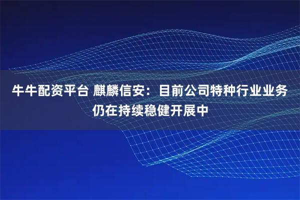 牛牛配资平台 麒麟信安：目前公司特种行业业务仍在持续稳健开展中