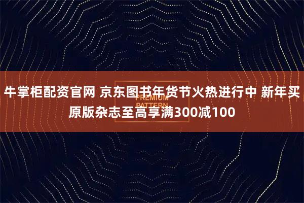 牛掌柜配资官网 京东图书年货节火热进行中 新年买原版杂志至高享满300减100