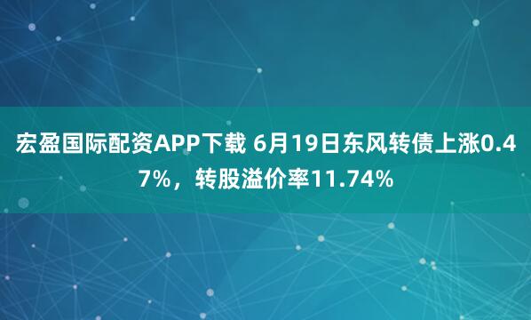 宏盈国际配资APP下载 6月19日东风转债上涨0.47%，转股溢价率11.74%