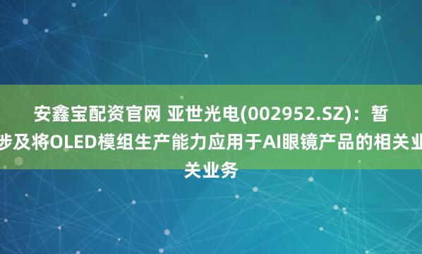安鑫宝配资官网 亚世光电(002952.SZ)：暂未涉及将OLED模组生产能力应用于AI眼镜产品的相关业务