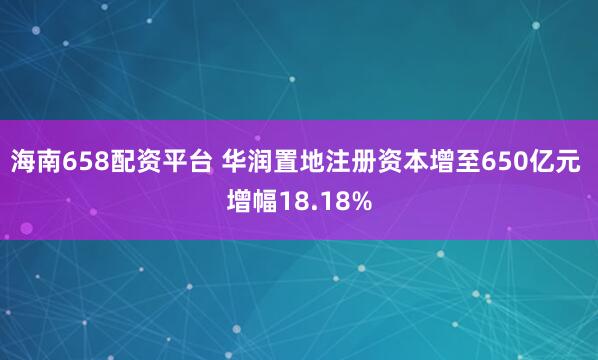 海南658配资平台 华润置地注册资本增至650亿元 增幅18.18%