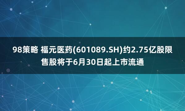98策略 福元医药(601089.SH)约2.75亿股限售股将于6月30日起上市流通
