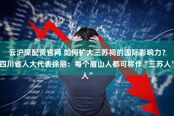 云沪深配资官网 如何扩大三苏祠的国际影响力？四川省人大代表徐丽：每个眉山人都可称作“三苏人”
