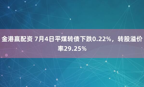 金港赢配资 7月4日平煤转债下跌0.22%，转股溢价率29.25%