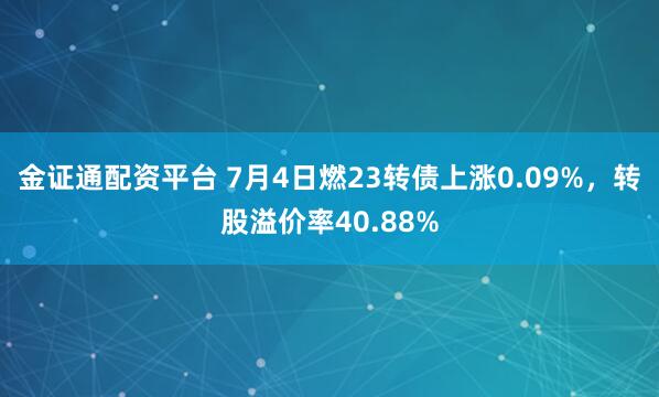 金证通配资平台 7月4日燃23转债上涨0.09%，转股溢价率40.88%
