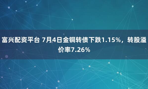 富兴配资平台 7月4日金铜转债下跌1.15%，转股溢价率7.26%