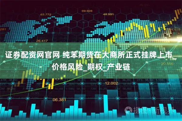 证券配资网官网 纯苯期货在大商所正式挂牌上市_价格风险_期权_产业链