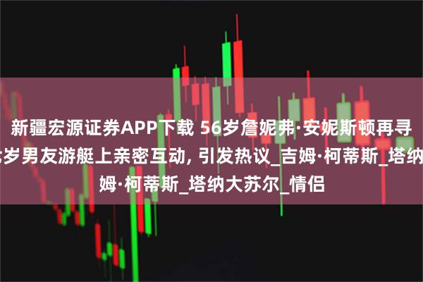 新疆宏源证券APP下载 56岁詹妮弗·安妮斯顿再寻真爱, 与小七岁男友游艇上亲密互动, 引发热议_吉姆·柯蒂斯_塔纳大苏尔_情侣