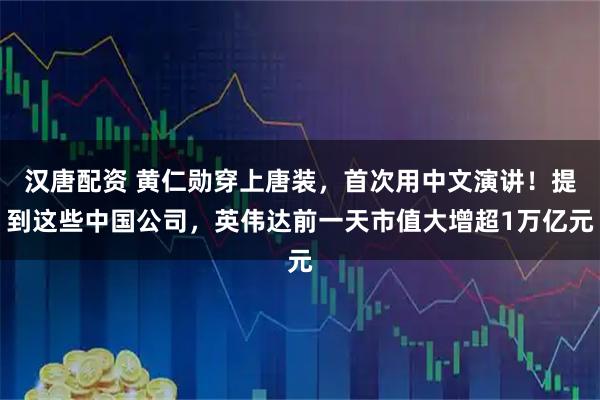 汉唐配资 黄仁勋穿上唐装，首次用中文演讲！提到这些中国公司，英伟达前一天市值大增超1万亿元