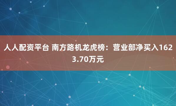 人人配资平台 南方路机龙虎榜：营业部净买入1623.70万元